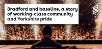 Bradford and bassline, a story of working-class community and Yorkshire pride