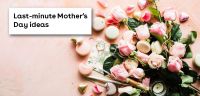 Last-minute Mother's Day ideas